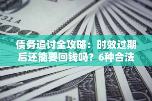 武汉债务追讨全攻略：时效过期后还能要回钱吗？6种合法手段助你维权