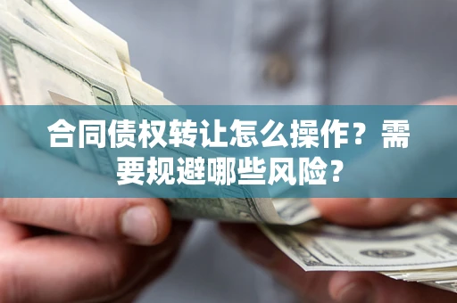 武汉合同债权转让怎么操作？需要规避哪些风险？