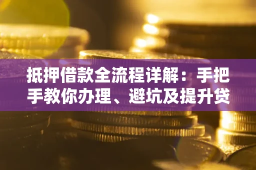 武汉抵押借款全流程详解：手把手教你办理、避坑及提升贷款额度
