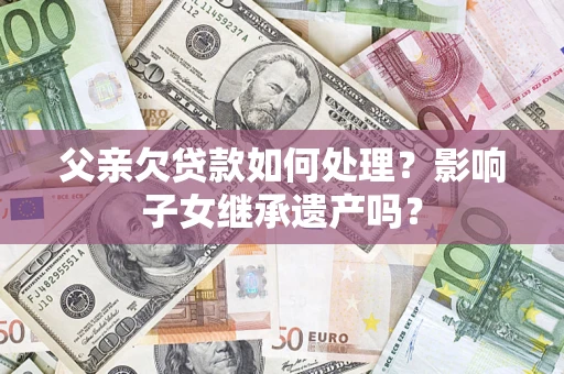 武汉父亲欠贷款如何处理?影响子女继承遗产吗? 武汉父亲欠贷款如何处理?影响子女继承遗产吗?