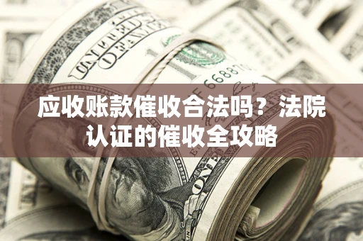 武汉应收账款催收合法吗？法院认证的催收全攻略