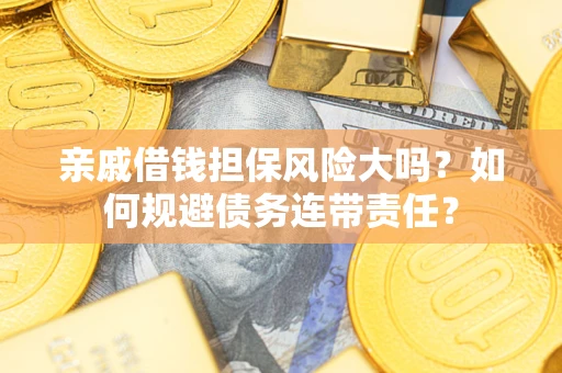 武汉亲戚借钱担保风险大吗？如何规避债务连带责任？
