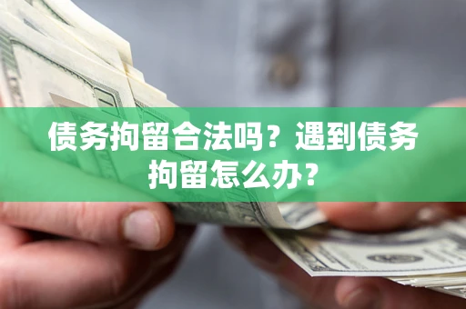武汉债务拘留合法吗？遇到债务拘留怎么办？