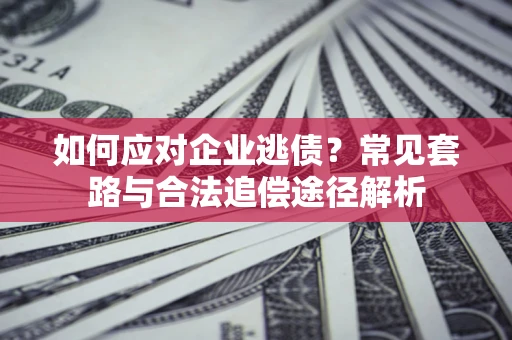 武汉如何应对企业逃债？常见套路与合法追偿途径解析