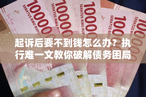 武汉起诉后要不到钱怎么办？执行难一文教你破解债务困局