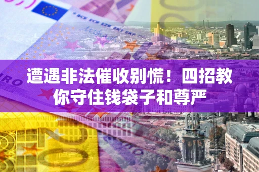武汉遭遇非法催收别慌！四招教你守住钱袋子和尊严