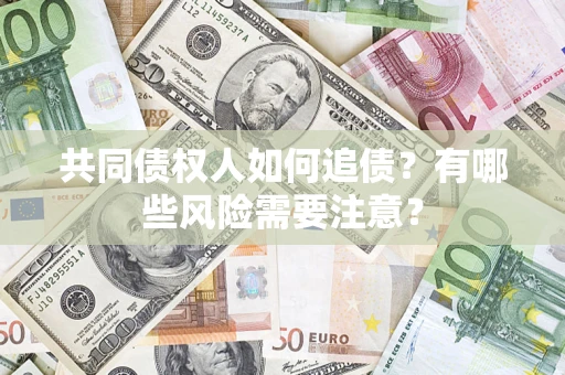 武汉共同债权人如何追债？有哪些风险需要注意？