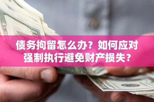 武汉债务拘留怎么办？如何应对强制执行避免财产损失？