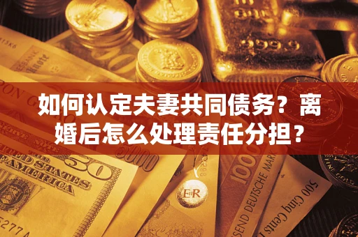 武汉如何认定夫妻共同债务？离婚后怎么处理责任分担？