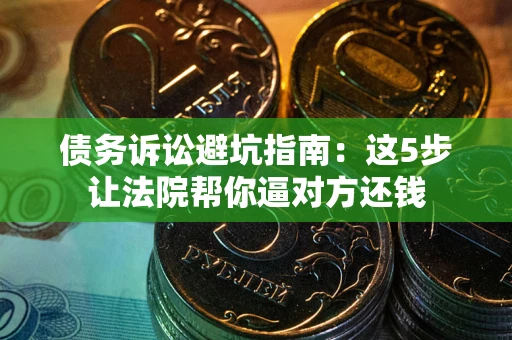 武汉债务诉讼避坑指南：这5步让法院帮你逼对方还钱