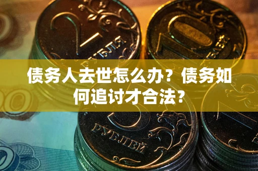 武汉债务人去世怎么办？债务如何追讨才合法？