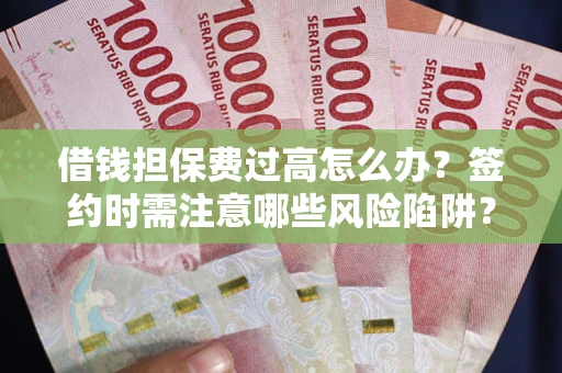 武汉借钱担保费过高怎么办？签约时需注意哪些风险陷阱？