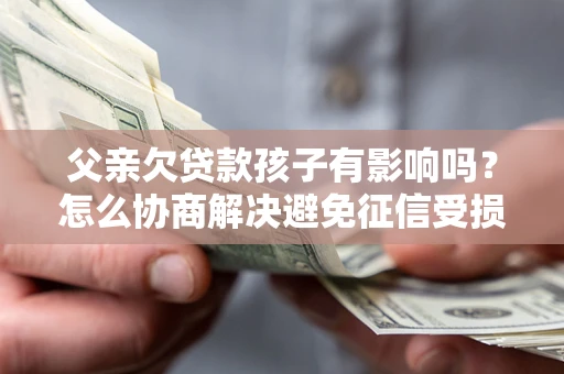 武汉父亲欠贷款孩子有影响吗？怎么协商解决避免征信受损？