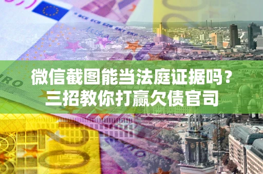 武汉微信截图能当法庭证据吗？三招教你打赢欠债官司