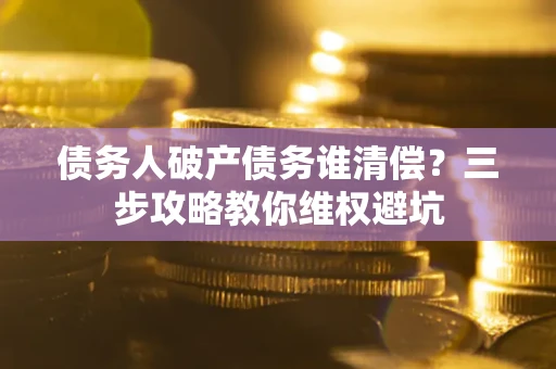 武汉债务人破产债务谁清偿?三步攻略教你维权避坑 武汉债务人破产债务谁清偿?三步攻略教你维权避坑