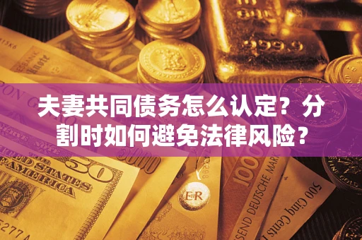 武汉夫妻共同债务怎么认定？分割时如何避免法律风险？
