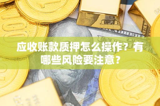 武汉应收账款质押怎么操作？有哪些风险要注意？